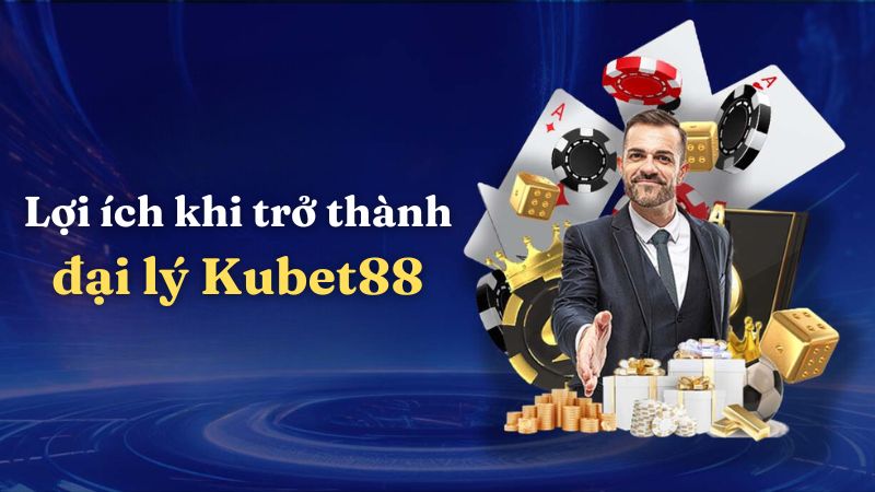  Lợi ích khi trở thành đại lý Kubet88