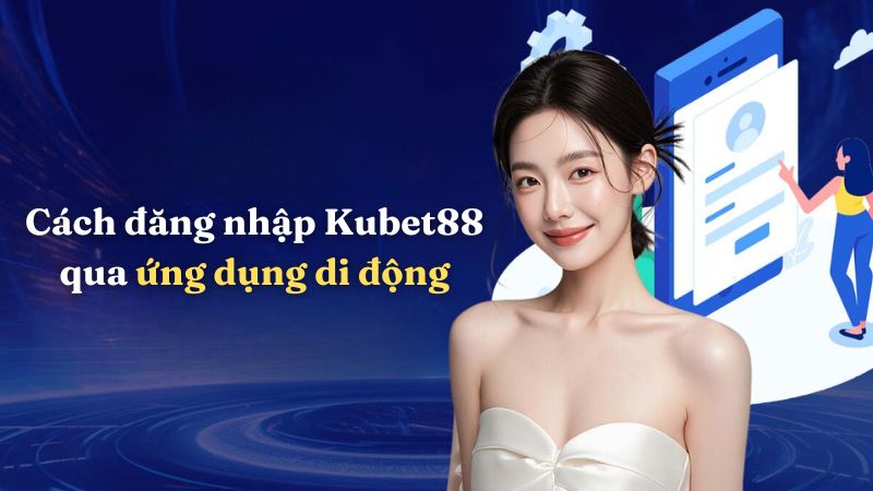 Cách đăng nhập Kubet88 qua ứng dụng di động