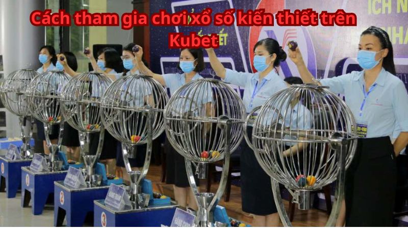 Cách tham gia chơi xổ số kiến thiết trên Kubet