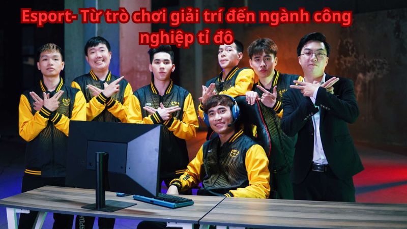 Esport- Từ trò chơi giải trí đến ngành công nghiệp tỷ đô